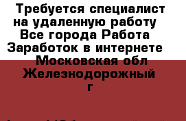 Требуется специалист на удаленную работу - Все города Работа » Заработок в интернете   . Московская обл.,Железнодорожный г.